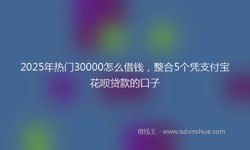 2025年热门30000怎么借钱，整合5个凭支付宝花呗贷款的口子