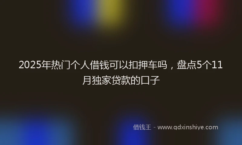 2025年热门个人借钱可以扣押车吗，盘点5个11月独家贷款的口子