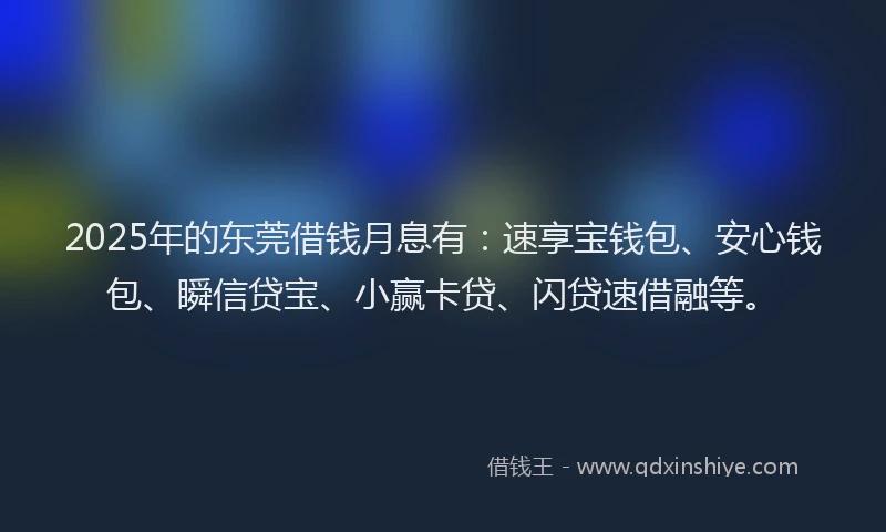 2025年的东莞借钱月息有：速享宝钱包、安心钱包、瞬信贷宝、小赢卡贷、闪贷速借融等。