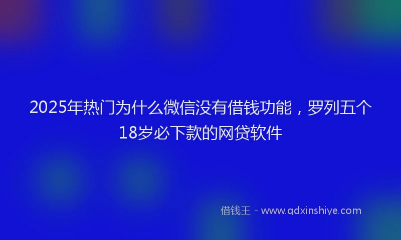 2025年热门为什么微信没有借钱功能，罗列五个18岁必下款的网贷软件