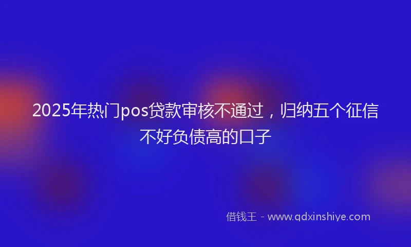 2025年热门pos贷款审核不通过，归纳五个征信不好负债高的口子