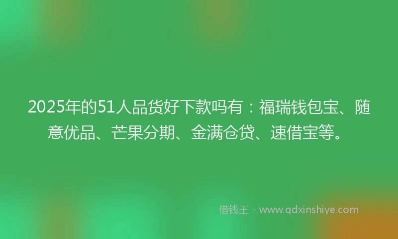 2025年的51人品货好下款吗有：福瑞钱包宝、随意优品、芒果分期、金满仓贷、速借宝等。
