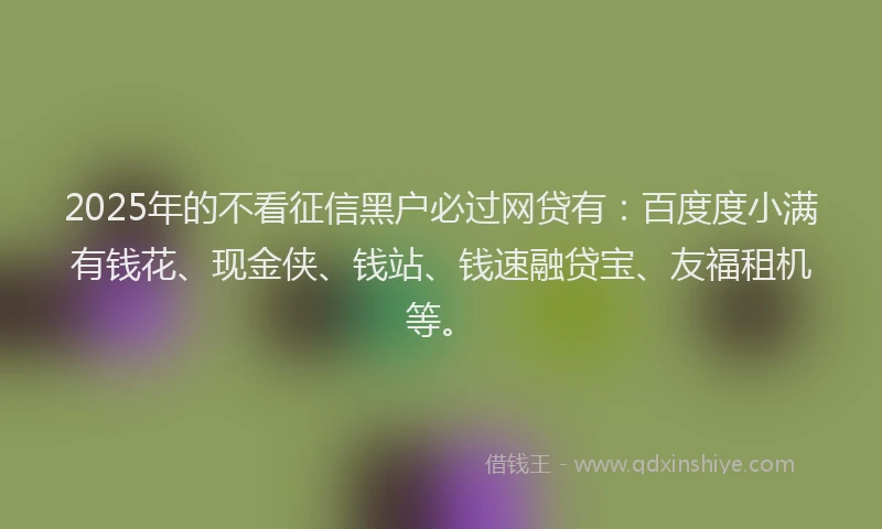 2025年的不看征信黑户必过网贷有：百度度小满有钱花、现金侠、钱站、钱速融贷宝、友福租机等。