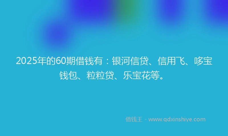 2025年的60期借钱有：银河信贷、信用飞、哆宝钱包、粒粒贷、乐宝花等。