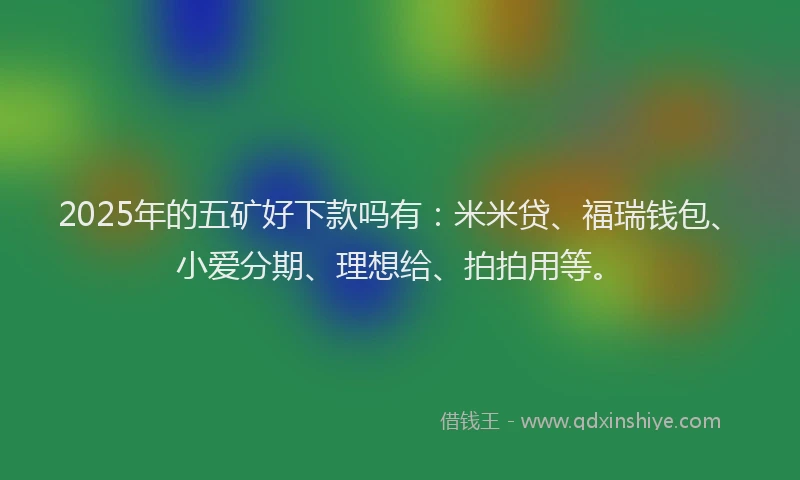 2025年的五矿好下款吗有：米米贷、福瑞钱包、小爱分期、理想给、拍拍用等。