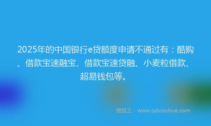 2025年的中国银行e贷额度申请不通过有：酷购、借款宝速融宝、借款宝速贷融、小麦粒借款、超易钱包等。