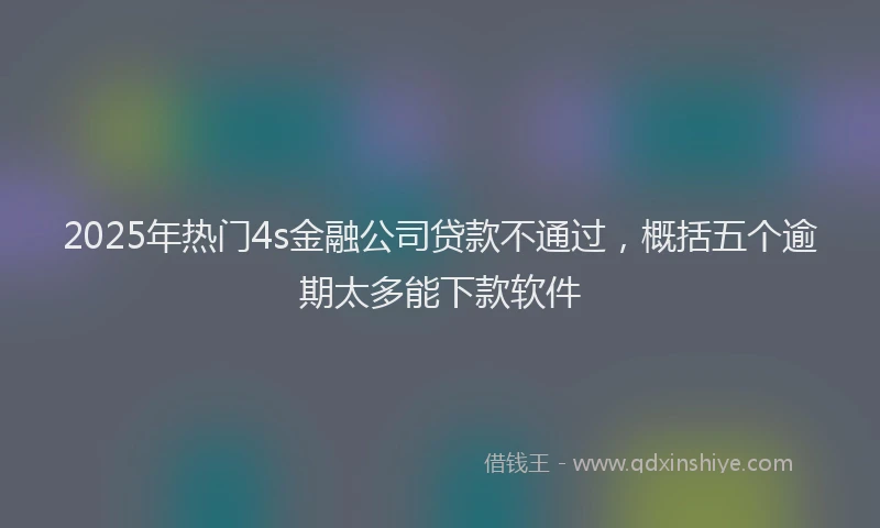2025年热门4s金融公司贷款不通过，概括五个逾期太多能下款软件