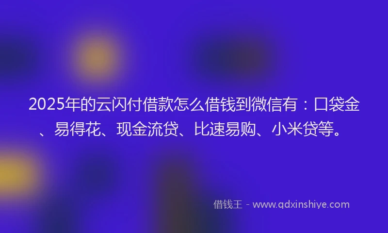 2025年的云闪付借款怎么借钱到微信有：口袋金、易得花、现金流贷、比速易购、小米贷等。