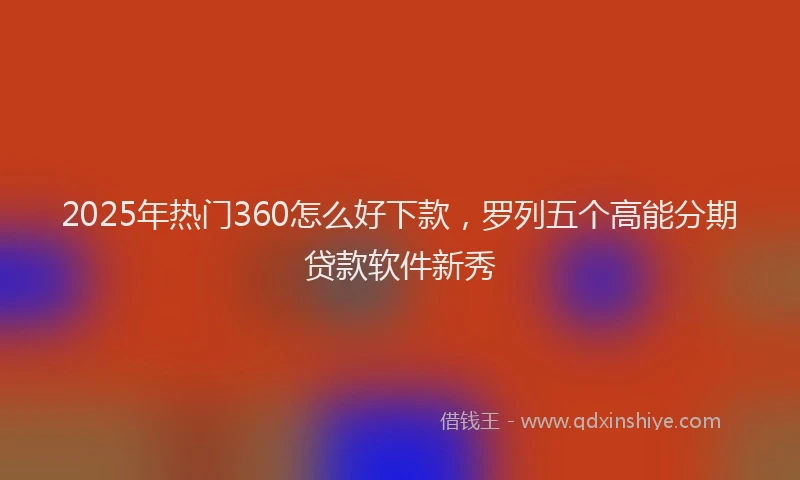 2025年热门360怎么好下款，罗列五个高能分期贷款软件新秀