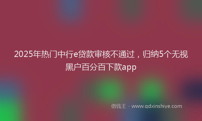 2025年热门中行e贷款审核不通过，归纳5个无视黑户百分百下款app
