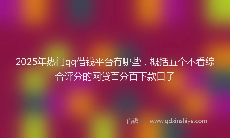 2025年热门qq借钱平台有哪些，概括五个不看综合评分的网贷百分百下款口子