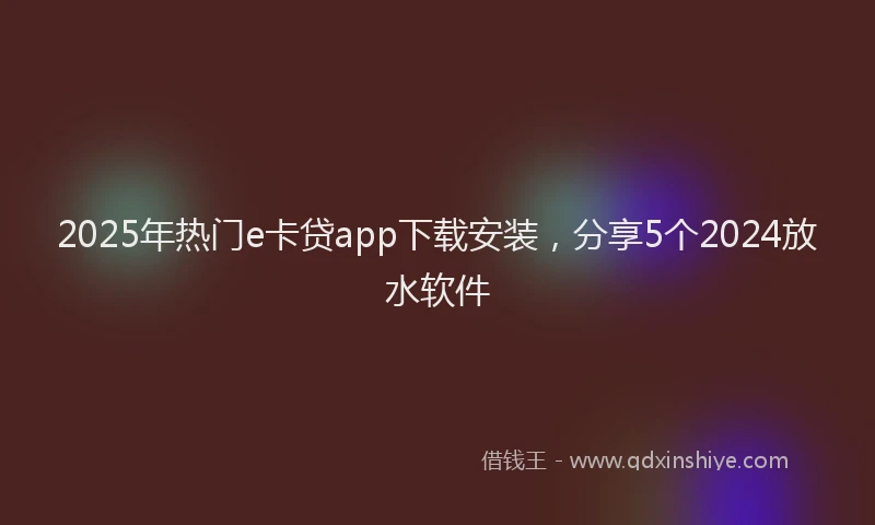 2025年热门e卡贷app下载安装，分享5个2024放水软件