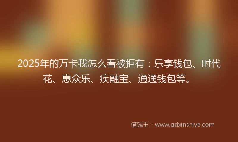2025年的万卡我怎么看被拒有：乐享钱包、时代花、惠众乐、疾融宝、通通钱包等。