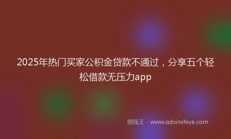 2025年热门买家公积金贷款不通过，分享五个轻松借款无压力app