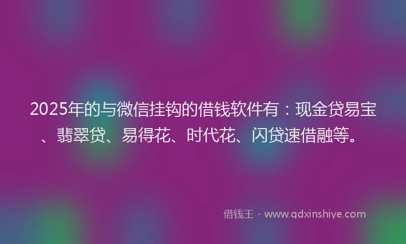 2025年的与微信挂钩的借钱软件有：现金贷易宝、翡翠贷、易得花、时代花、闪贷速借融等。