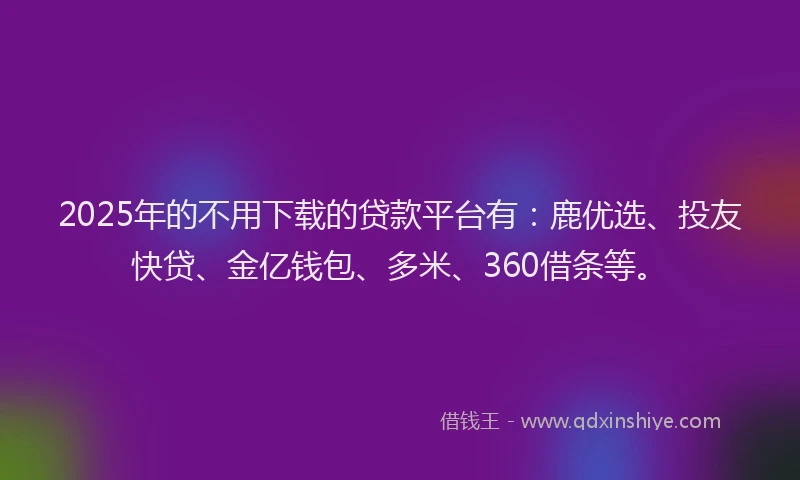 2025年的不用下载的贷款平台有：鹿优选、投友快贷、金亿钱包、多米、360借条等。