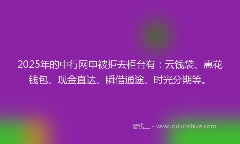 2025年的中行网申被拒去柜台有：云钱袋、惠花钱包、现金直达、瞬借通途、时光分期等。