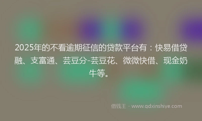 2025年的不看逾期征信的贷款平台有：快易借贷融、支富通、芸豆分-芸豆花、微微快借、现金奶牛等。