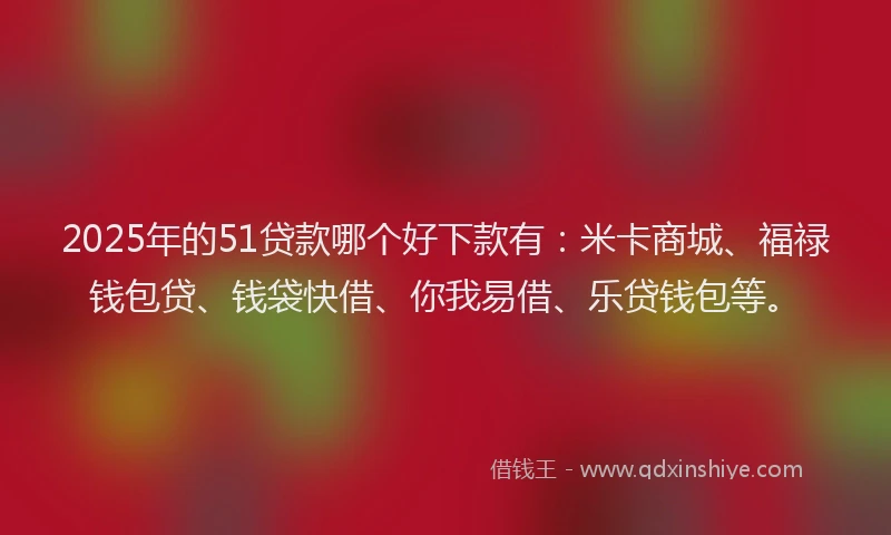 2025年的51贷款哪个好下款有：米卡商城、福禄钱包贷、钱袋快借、你我易借、乐贷钱包等。