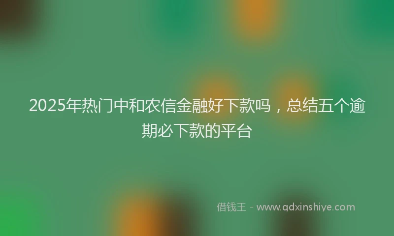 2025年热门中和农信金融好下款吗，总结五个逾期必下款的平台