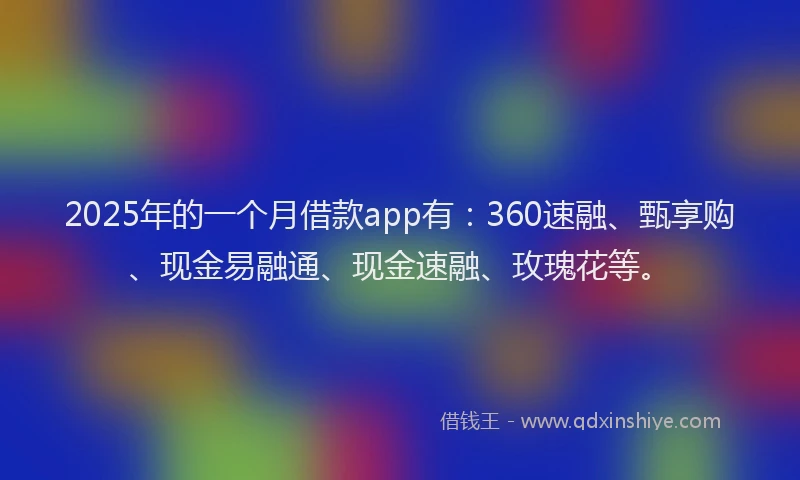 2025年的一个月借款app有：360速融、甄享购、现金易融通、现金速融、玫瑰花等。