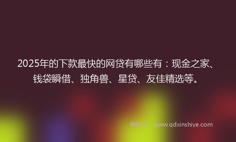 2025年的下款最快的网贷有哪些有：现金之家、钱袋瞬借、独角兽、星贷、友佳精选等。