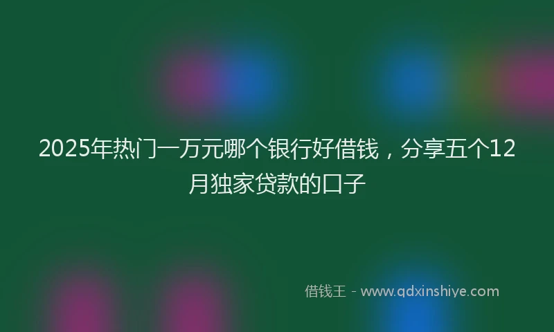 2025年热门一万元哪个银行好借钱，分享五个12月独家贷款的口子
