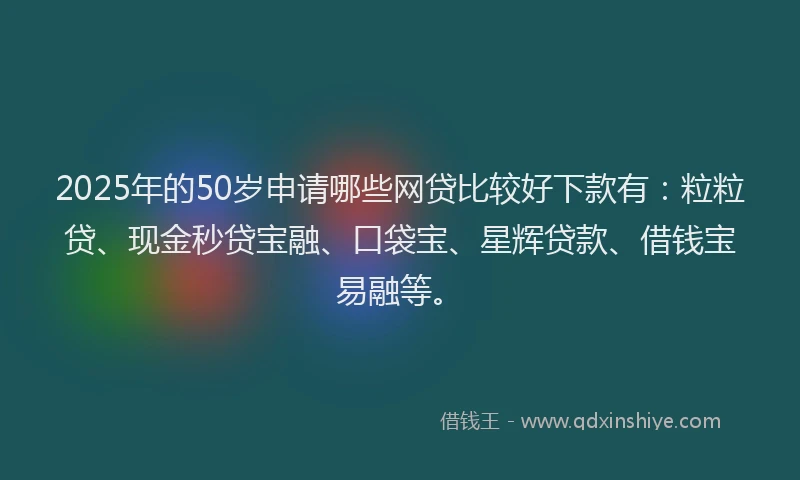 2025年的50岁申请哪些网贷比较好下款有：粒粒贷、现金秒贷宝融、口袋宝、星辉贷款、借钱宝易融等。