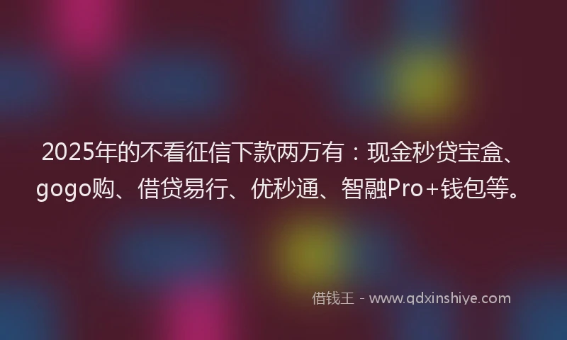 2025年的不看征信下款两万有：现金秒贷宝盒、gogo购、借贷易行、优秒通、智融Pro+钱包等。