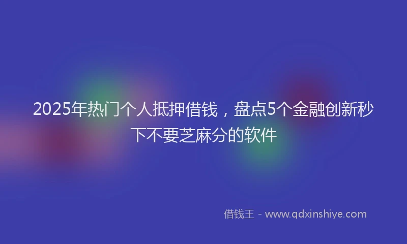 2025年热门个人抵押借钱，盘点5个金融创新秒下不要芝麻分的软件