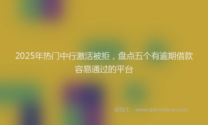 2025年热门中行激活被拒，盘点五个有逾期借款容易通过的平台