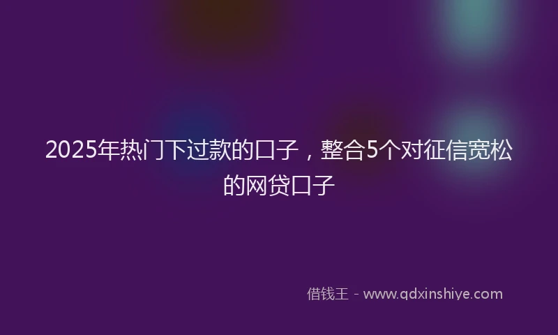2025年热门下过款的口子，整合5个对征信宽松的网贷口子