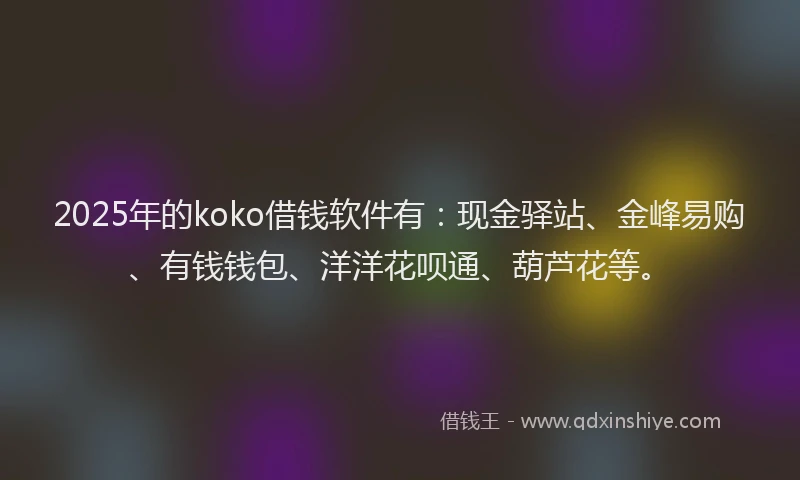 2025年的koko借钱软件有：现金驿站、金峰易购、有钱钱包、洋洋花呗通、葫芦花等。