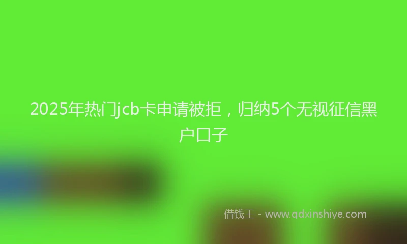 2025年热门jcb卡申请被拒，归纳5个无视征信黑户口子