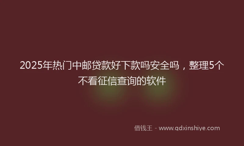 2025年热门中邮贷款好下款吗安全吗，整理5个不看征信查询的软件