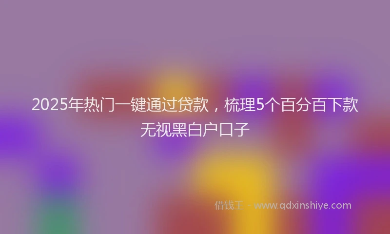 2025年热门一键通过贷款，梳理5个百分百下款无视黑白户口子