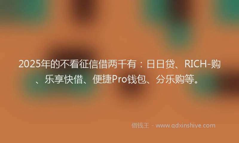2025年的不看征信借两千有：日日贷、RICH-购、乐享快借、便捷Pro钱包、分乐购等。