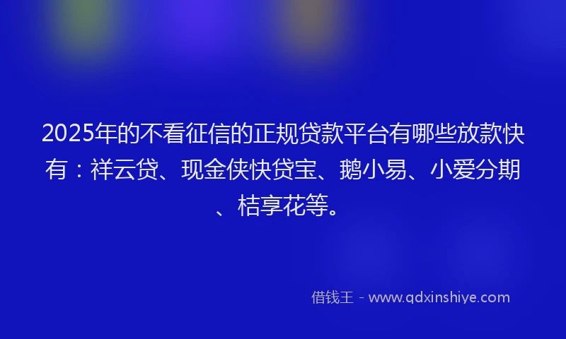 2025年的不看征信的正规贷款平台有哪些放款快有：祥云贷、现金侠快贷宝、鹅小易、小爱分期、桔享花等。