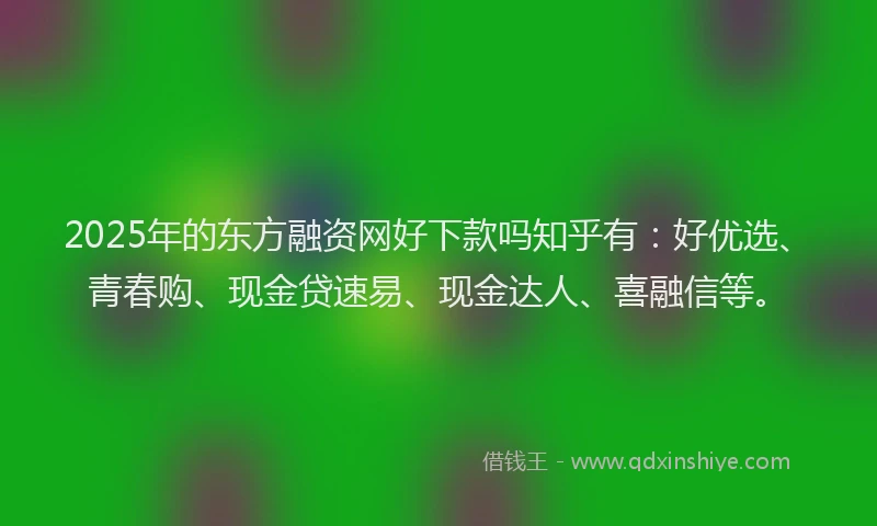 2025年的东方融资网好下款吗知乎有：好优选、青春购、现金贷速易、现金达人、喜融信等。