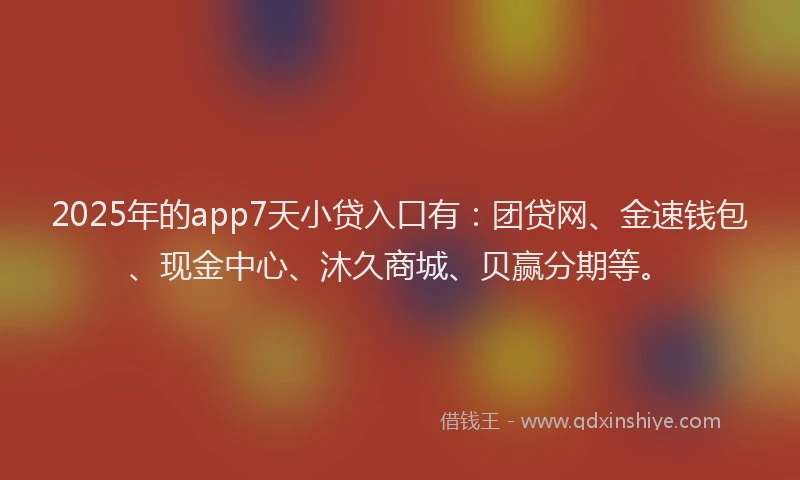2025年的app7天小贷入口有：团贷网、金速钱包、现金中心、沐久商城、贝赢分期等。