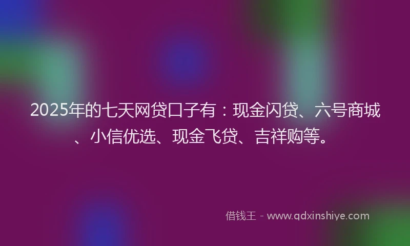 2025年的七天网贷口子有：现金闪贷、六号商城、小信优选、现金飞贷、吉祥购等。
