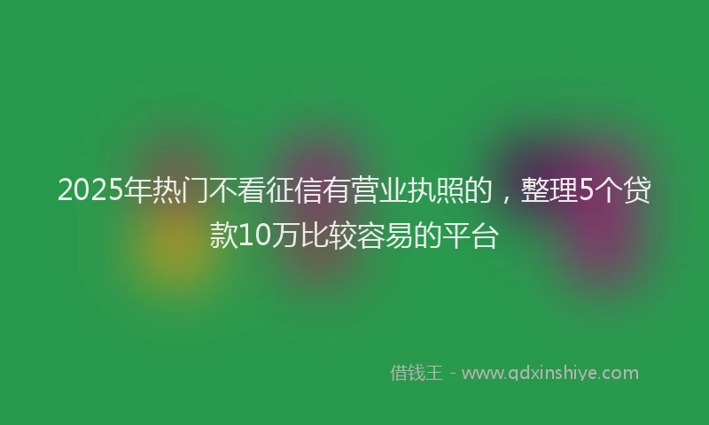 2025年热门不看征信有营业执照的，整理5个贷款10万比较容易的平台