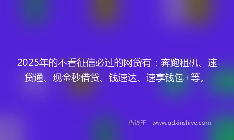 2025年的不看征信必过的网贷有：奔跑租机、速贷通、现金秒借贷、钱速达、速享钱包+等。