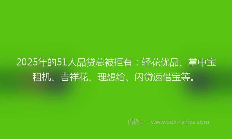 2025年的51人品贷总被拒有：轻花优品、掌中宝租机、吉祥花、理想给、闪贷速借宝等。
