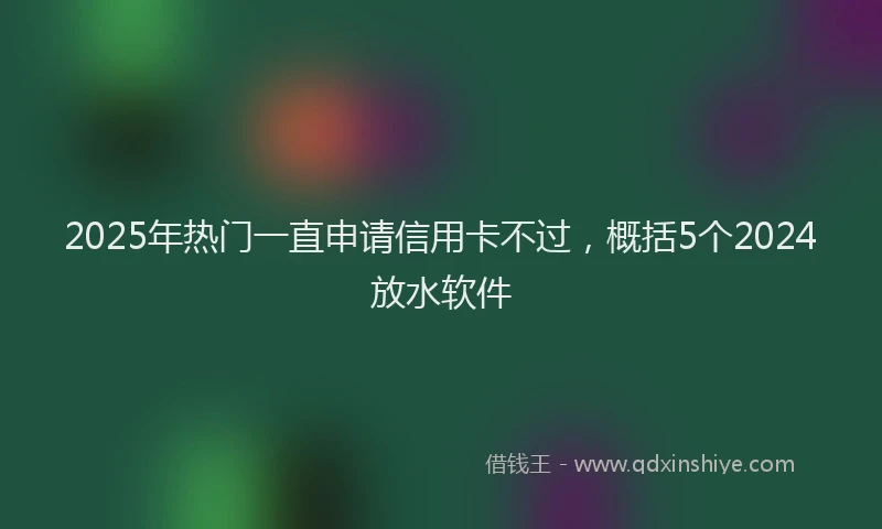 2025年热门一直申请信用卡不过，概括5个2024放水软件