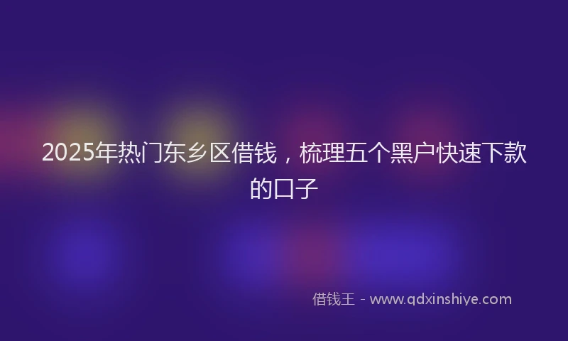 2025年热门东乡区借钱，梳理五个黑户快速下款的口子