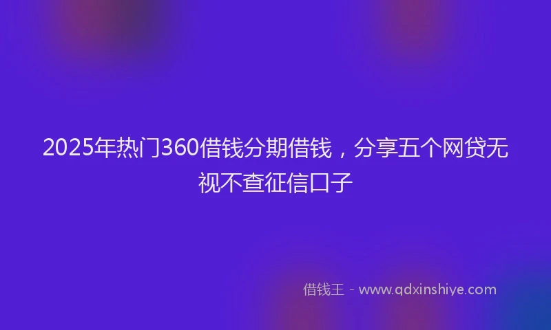 2025年热门360借钱分期借钱，分享五个网贷无视不查征信口子