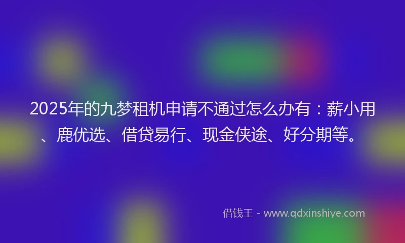 2025年的九梦租机申请不通过怎么办有：薪小用、鹿优选、借贷易行、现金侠途、好分期等。