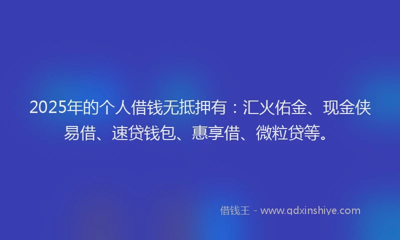 2025年的个人借钱无抵押有：汇火佑金、现金侠易借、速贷钱包、惠享借、微粒贷等。