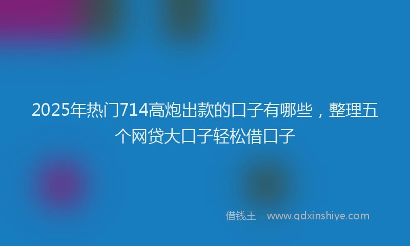 2025年热门714高炮出款的口子有哪些，整理五个网贷大口子轻松借口子